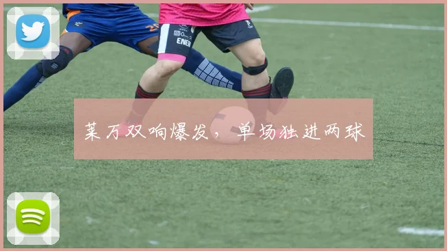 莱万双响爆发，单场独进两球
