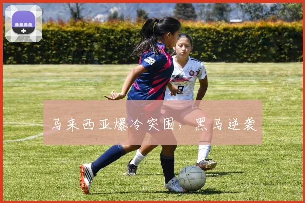 马来西亚爆冷突围，黑马逆袭