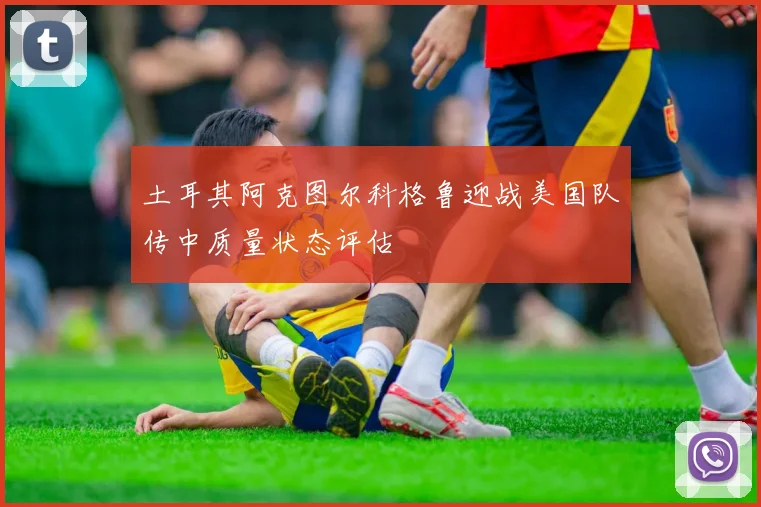 土耳其阿克图尔科格鲁迎战美国队传中质量状态评估