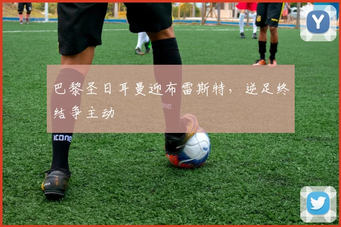 巴黎圣日耳曼迎布雷斯特,逆足终结争主动