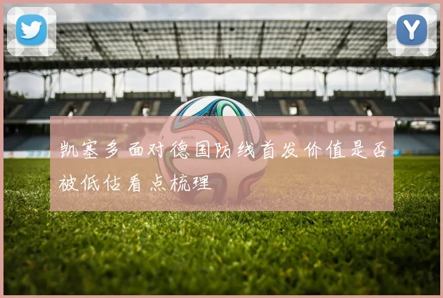 凯塞多面对德国防线首发价值是否被低估看点梳理