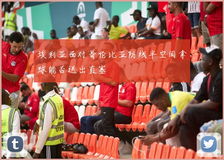 埃利亚面对哥伦比亚防线半空间拿球能否送出直塞