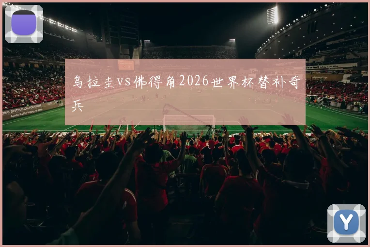 乌拉圭vs佛得角2026世界杯替补奇兵