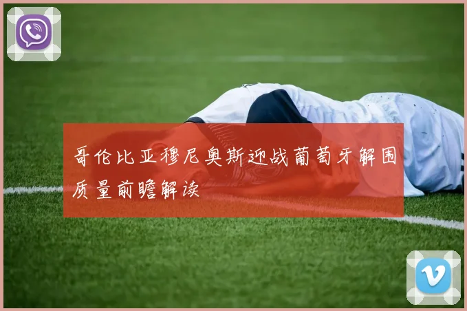 哥伦比亚穆尼奥斯迎战葡萄牙解围质量前瞻解读