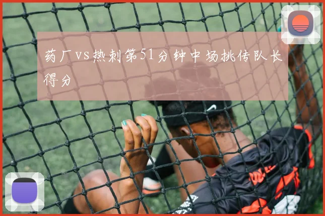 药厂vs热刺第51分钟中场挑传队长得分