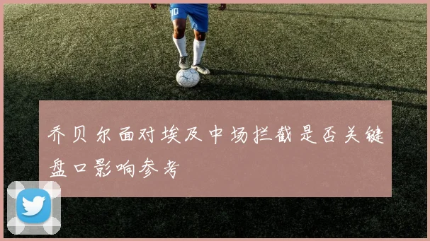 乔贝尔面对埃及中场拦截是否关键盘口影响参考