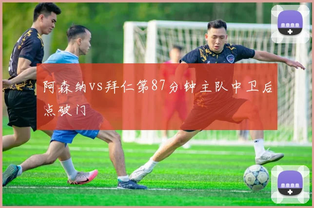 阿森纳vs拜仁第87分钟主队中卫后点破门