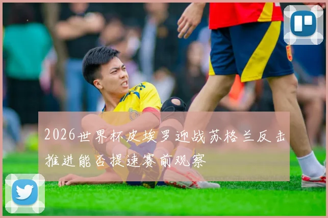 2026世界杯皮埃罗迎战苏格兰反击推进能否提速赛前观察