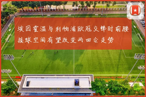 埃因霍温与利物浦欧冠交锋时前腰接球空间有望改变两回合走势