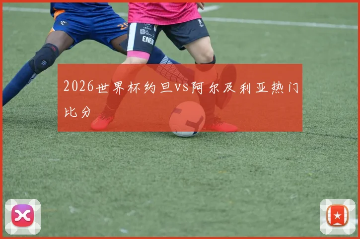 2026世界杯约旦vs阿尔及利亚热门比分
