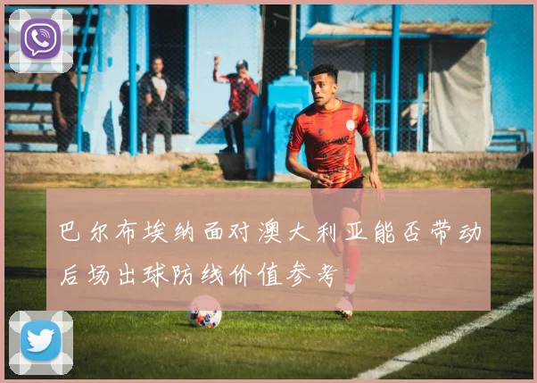 巴尔布埃纳面对澳大利亚能否带动后场出球防线价值参考