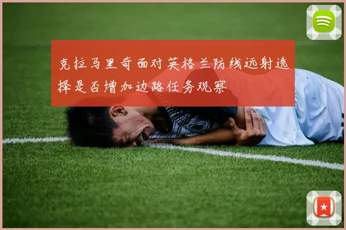克拉马里奇面对英格兰防线远射选择是否增加边路任务观察