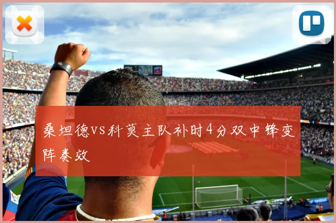 桑坦德vs科莫主队补时4分双中锋变阵奏效