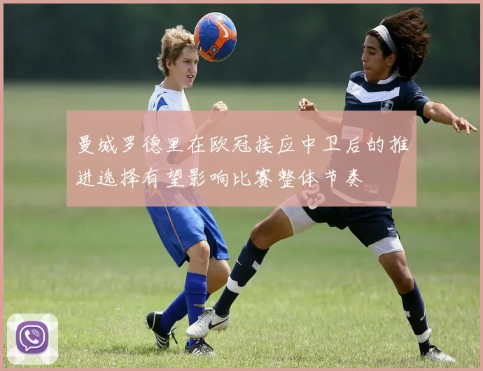 曼城罗德里在欧冠接应中卫后的推进选择有望影响比赛整体节奏