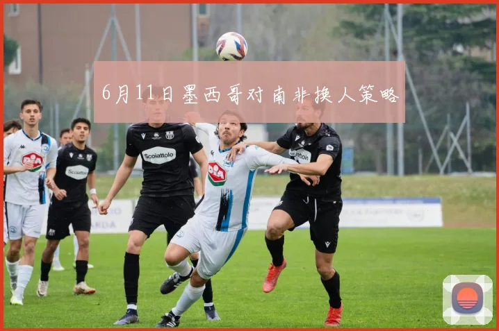 6月11日墨西哥对南非换人策略