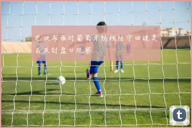巴坎布面对葡萄牙防线防守回追是否及时盘口观察