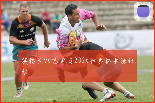 英格兰vs巴拿马2026世界杯中场组织