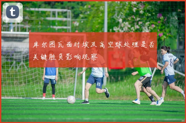 库尔图瓦面对埃及高空球处理是否关键胜负影响观察