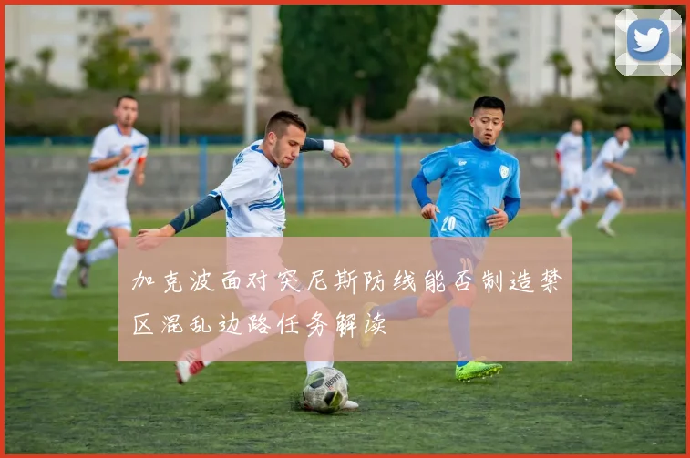 加克波面对突尼斯防线能否制造禁区混乱边路任务解读