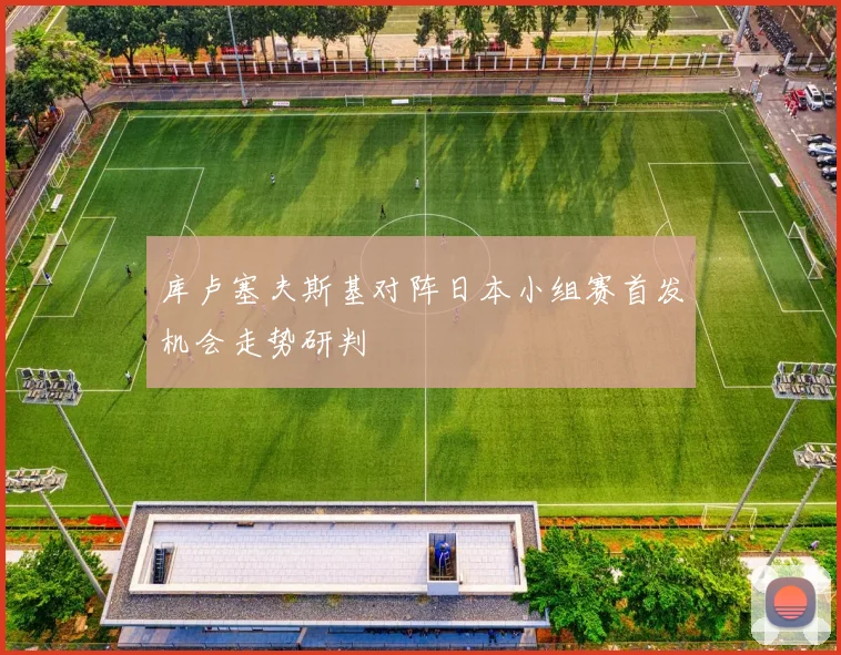 库卢塞夫斯基对阵日本小组赛首发机会走势研判