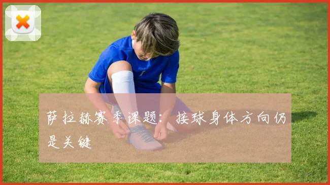 萨拉赫赛季课题：接球身体方向仍是关键