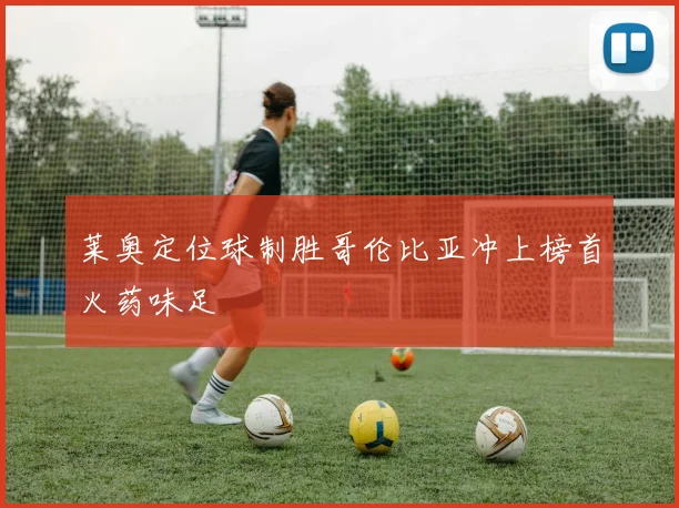 莱奥定位球制胜哥伦比亚冲上榜首火药味足