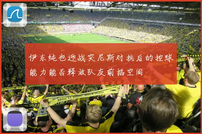 伊东纯也迎战突尼斯对抗后的控球能力能否释放队友前插空间