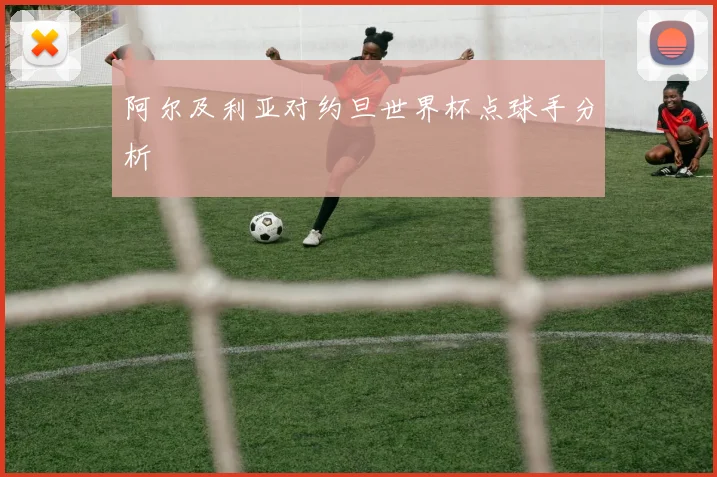 阿尔及利亚对约旦世界杯点球手分析