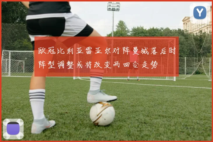 欧冠比利亚雷亚尔对阵曼城落后时阵型调整或将改变两回合走势