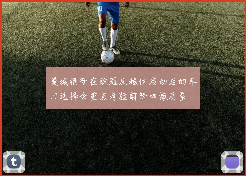曼城福登在欧冠反越位启动后的单刀选择会重点考验前锋回撤质量