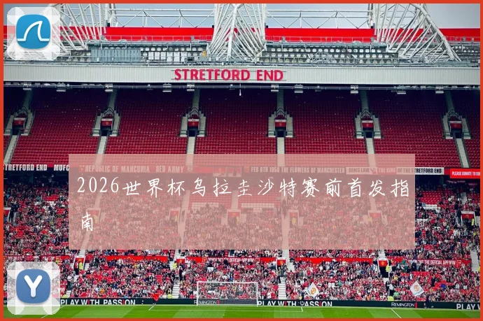 2026世界杯乌拉圭沙特赛前首发指南