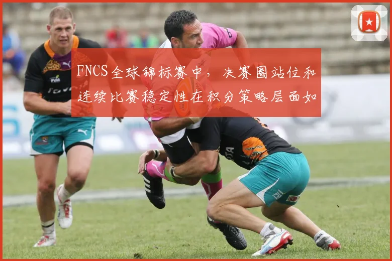 FNCS全球锦标赛中，决赛圈站位和连续比赛稳定性在积分策略层面如何取得平衡