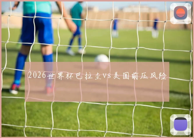 2026世界杯巴拉圭vs美国前压风险