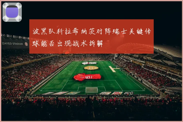 波黑队科拉希纳茨对阵瑞士关键传球能否出现战术拆解