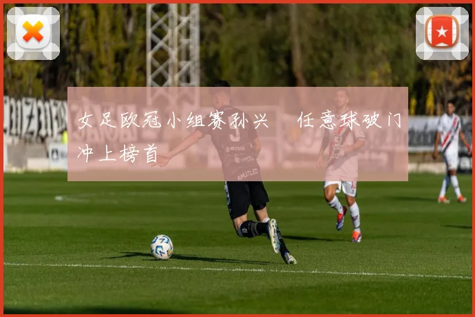 女足欧冠小组赛孙兴慜任意球破门冲上榜首