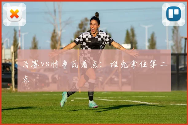 马赛vs特鲁瓦看点：谁先拿住第二点