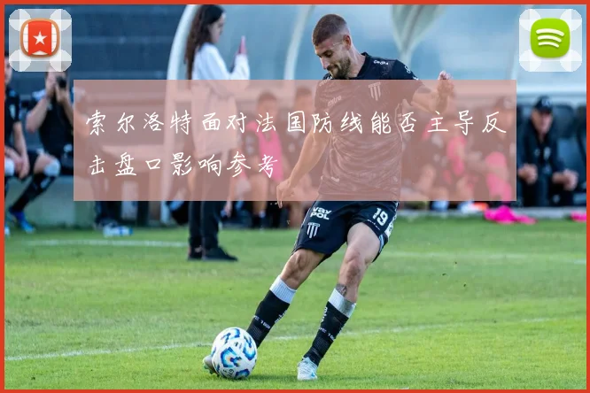 索尔洛特面对法国防线能否主导反击盘口影响参考