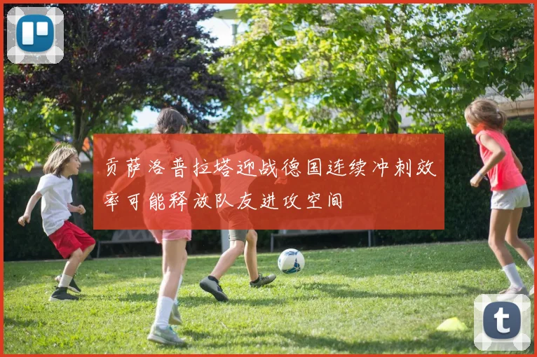 贡萨洛普拉塔迎战德国连续冲刺效率可能释放队友进攻空间