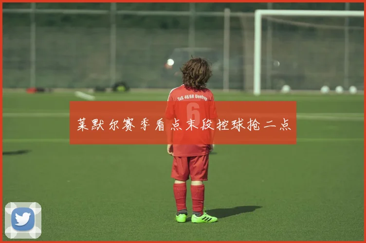 莱默尔赛季看点末段控球抢二点