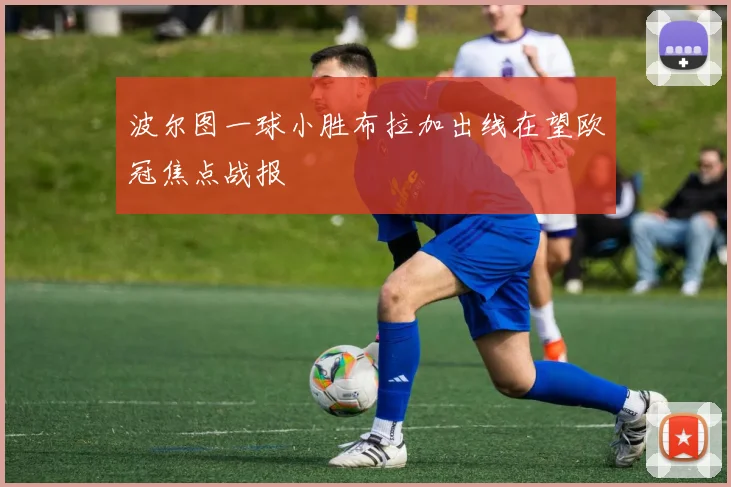 波尔图一球小胜布拉加出线在望欧冠焦点战报