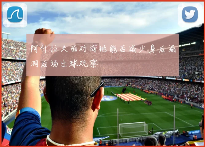 阿什拉夫面对海地能否减少身后漏洞后场出球观察