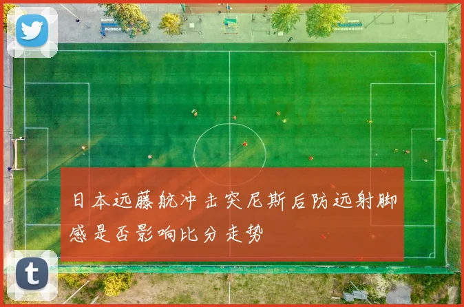日本远藤航冲击突尼斯后防远射脚感是否影响比分走势