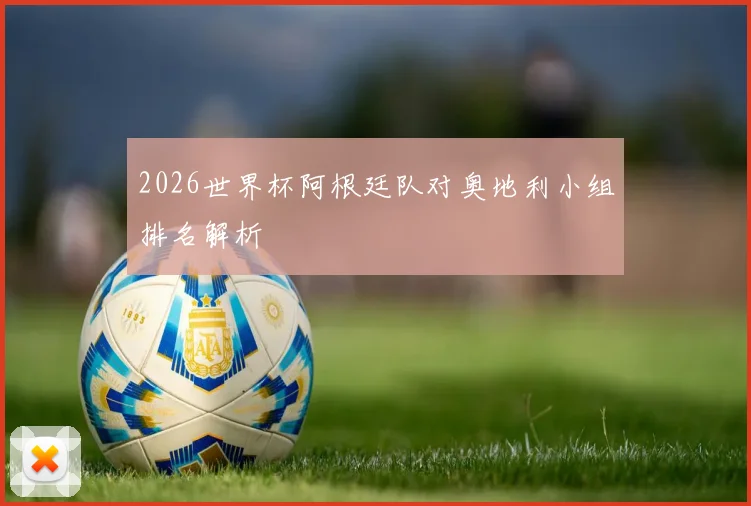 2026世界杯阿根廷队对奥地利小组排名解析