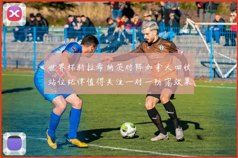 世界杯科拉希纳茨对阵加拿大回收站位纪律值得关注一对一防守效果
