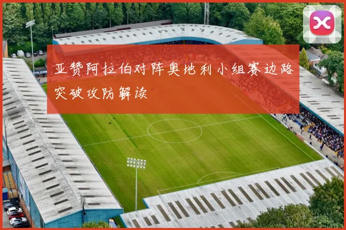 亚赞阿拉伯对阵奥地利小组赛边路突破攻防解读