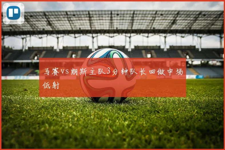 马赛vs朗斯主队3分钟队长回做中场低射