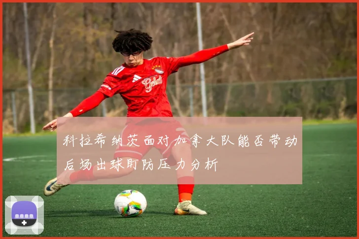 科拉希纳茨面对加拿大队能否带动后场出球盯防压力分析