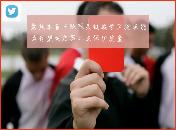 聚焦本菲卡欧冠关键战禁区抢点能力有望决定第二点保护质量
